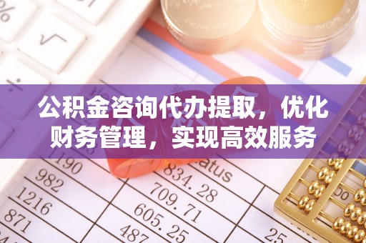 大溪公积金咨询代办提取，优化财务管理，实现高效服务