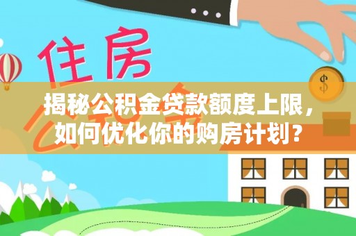 大溪揭秘公积金贷款额度上限，如何优化你的购房计划？
