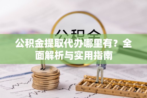 大溪公积金提取代办哪里有？全面解析与实用指南