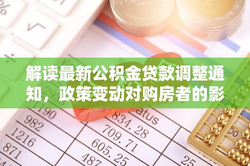 大溪解读最新公积金贷款调整通知，政策变动对购房者的影响