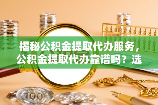 大溪揭秘公积金提取代办服务，公积金提取代办靠谱吗？选择需谨慎