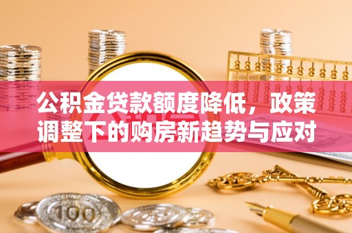 大溪公积金贷款额度降低，政策调整下的购房新趋势与应对策略
