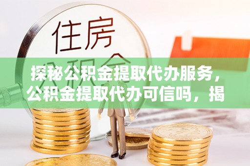 大溪探秘公积金提取代办服务，公积金提取代办可信吗，揭秘真相与选择指南