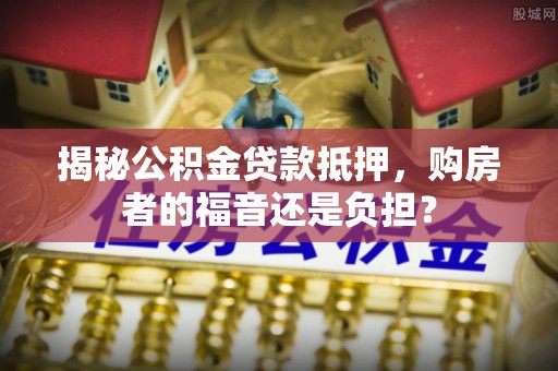 大溪揭秘公积金贷款抵押，购房者的福音还是负担？