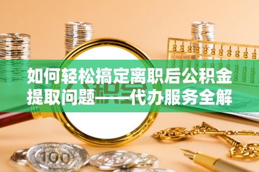 大溪如何轻松搞定离职后公积金提取问题——代办服务全解析