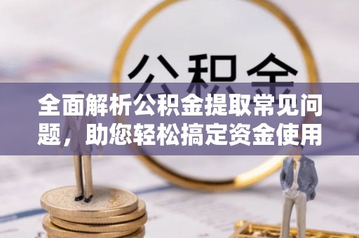 大溪全面解析公积金提取常见问题，助您轻松搞定资金使用