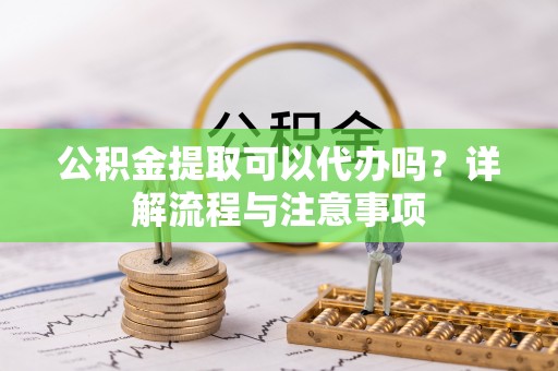 大溪公积金提取可以代办吗？详解流程与注意事项