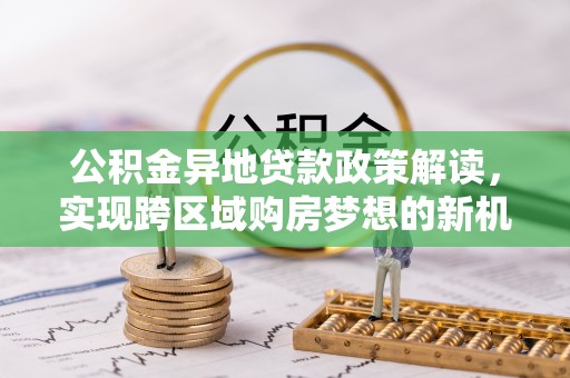 大溪公积金异地贷款政策解读，实现跨区域购房梦想的新机遇