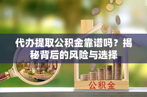大溪代办提取公积金靠谱吗？揭秘背后的风险与选择