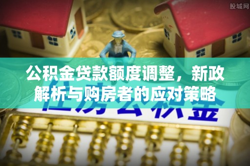 大溪公积金贷款额度调整，新政解析与购房者的应对策略