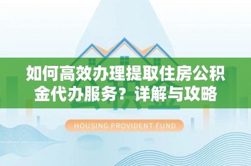 大溪如何高效办理提取住房公积金代办服务？详解与攻略