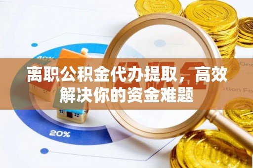 大溪离职公积金代办提取，高效解决你的资金难题