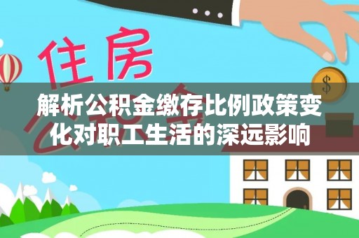 大溪解析公积金缴存比例政策变化对职工生活的深远影响