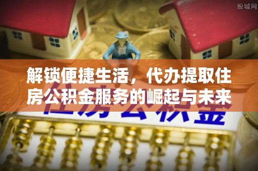 大溪解锁便捷生活，代办提取住房公积金服务的崛起与未来