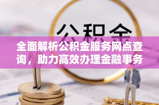 大溪全面解析公积金服务网点查询，助力高效办理金融事务