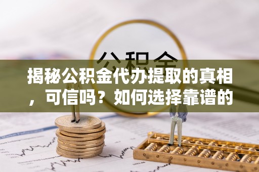 大溪揭秘公积金代办提取的真相，可信吗？如何选择靠谱的服务商？
