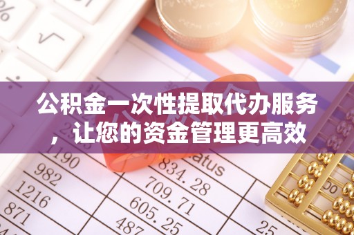 大溪公积金一次性提取代办服务，让您的资金管理更高效