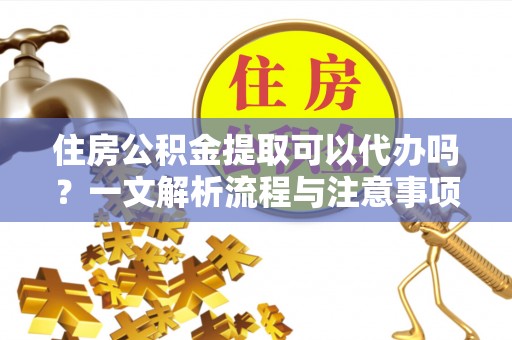 大溪住房公积金提取可以代办吗？一文解析流程与注意事项
