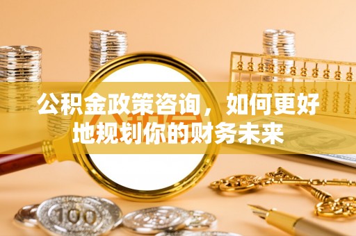 大溪公积金政策咨询，如何更好地规划你的财务未来