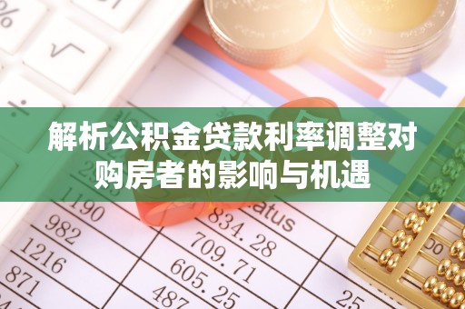 大溪解析公积金贷款利率调整对购房者的影响与机遇