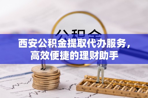 大溪西安公积金提取代办服务，高效便捷的理财助手