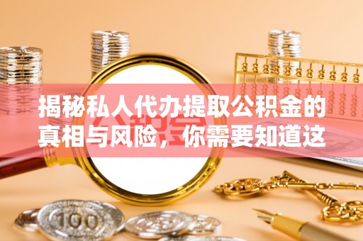 大溪揭秘私人代办提取公积金的真相与风险，你需要知道这些！