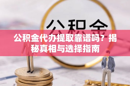 大溪公积金代办提取靠谱吗？揭秘真相与选择指南