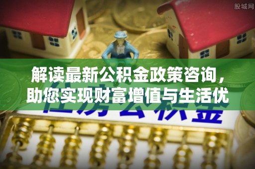 大溪解读最新公积金政策咨询，助您实现财富增值与生活优化