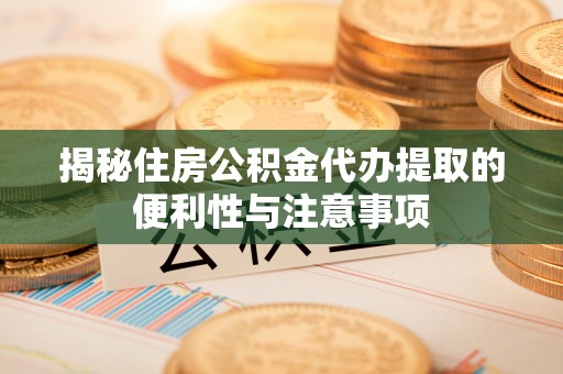 大溪揭秘住房公积金代办提取的便利性与注意事项