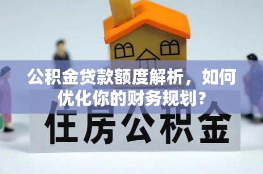 大溪公积金贷款额度解析，如何优化你的财务规划？