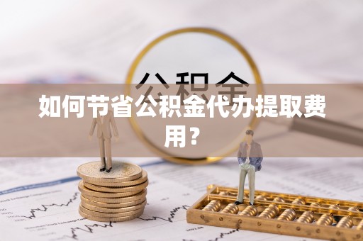 大溪如何节省公积金代办提取费用？