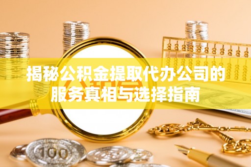 大溪揭秘公积金提取代办公司的服务真相与选择指南