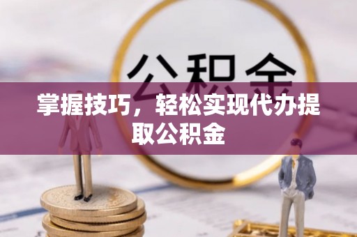 大溪掌握技巧，轻松实现代办提取公积金