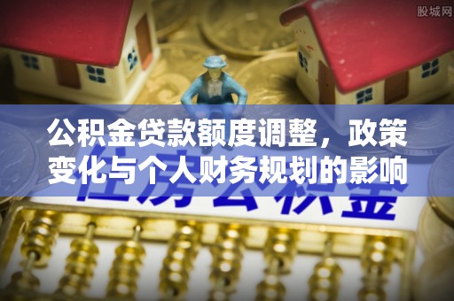 大溪公积金贷款额度调整，政策变化与个人财务规划的影响分析