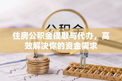 大溪住房公积金提取与代办，高效解决你的资金需求