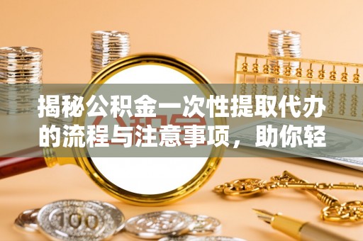大溪揭秘公积金一次性提取代办的流程与注意事项，助你轻松搞定财务规划