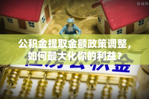 大溪公积金提取金额政策调整，如何最大化你的利益？