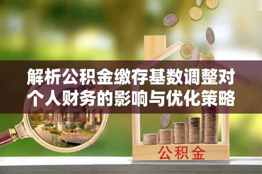 大溪解析公积金缴存基数调整对个人财务的影响与优化策略