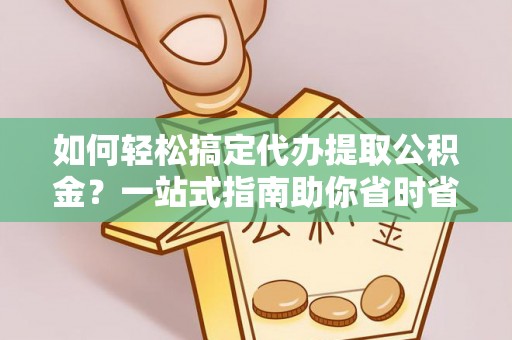 大溪如何轻松搞定代办提取公积金？一站式指南助你省时省心