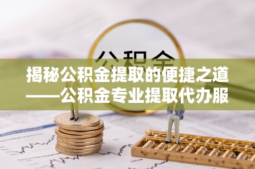 大溪揭秘公积金提取的便捷之道——公积金专业提取代办服务解析