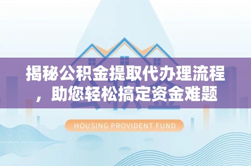 大溪揭秘公积金提取代办理流程，助您轻松搞定资金难题