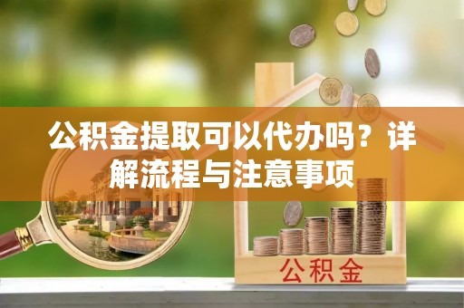 大溪公积金提取可以代办吗？详解流程与注意事项
