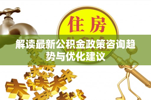 大溪解读最新公积金政策咨询趋势与优化建议