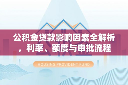 大溪公积金贷款影响因素全解析，利率、额度与审批流程