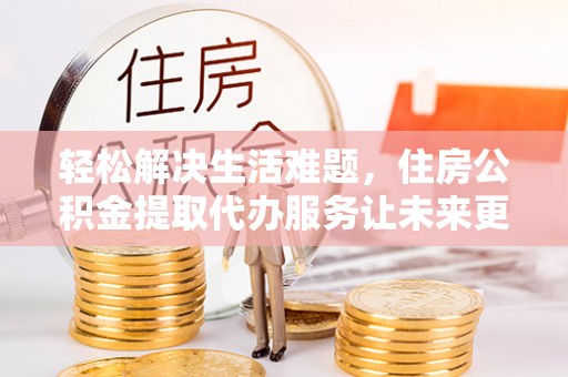 大溪轻松解决生活难题，住房公积金提取代办服务让未来更安心
