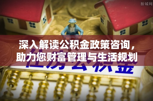 大溪深入解读公积金政策咨询，助力您财富管理与生活规划