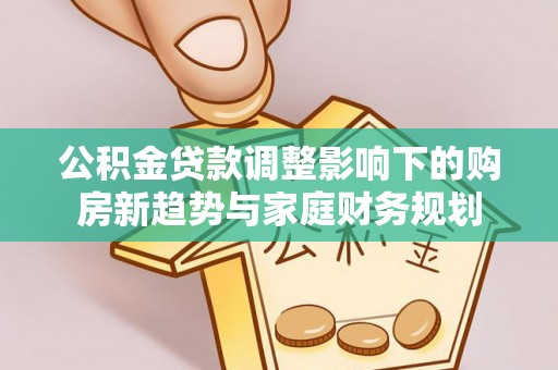 大溪公积金贷款调整影响下的购房新趋势与家庭财务规划