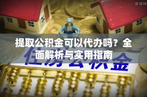 大溪提取公积金可以代办吗？全面解析与实用指南