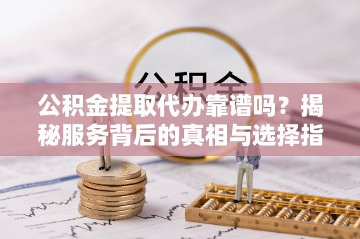 大溪公积金提取代办靠谱吗？揭秘服务背后的真相与选择指南