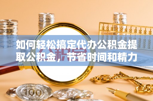 大溪如何轻松搞定代办公积金提取公积金，节省时间和精力的秘密武器